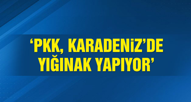 'PKK Karadeniz bölgesinde yığınak yapıyor'