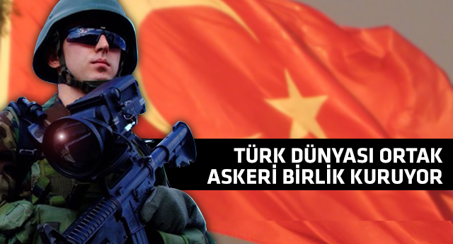 Türk dünyası ortak askeri birlik kuruyor